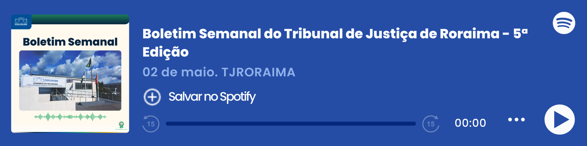 Imagem colorida que mostra um player de áudio do Spotify com o título "Boletim Semanal – 30/04", do Tribunal de Justiça de Roraima (TJRORAMA). À esquerda, há a capa do episódio com a inscrição "Boletim Semanal", uma imagem da Comarca de Pacaraima e ondas sonoras em verde. Ao centro, estão o título, a data e o botão "Salvar no Spotify". À direita, há o logo do Spotify, a barra de reprodução zerada e ícones de controle de áudio.