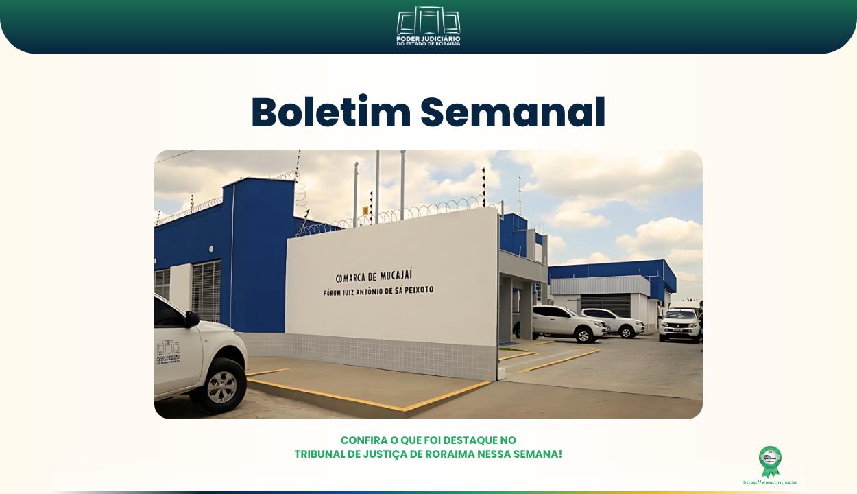  Imagem do boletim semanal do Tribunal de Justiça de Roraima. No topo, há o logotipo do TJRR com o nome “Poder Judiciário do Estado de Roraima”. Em destaque, está escrito “Boletim Semanal” em letras grandes e azuis. Abaixo, uma foto mostra a fachada do Fórum de Mucajaí, prédio branco e azul. Na parte inferior da imagem, está a frase: “Confira o que foi destaque no Tribunal de Justiça de Roraima nessa semana!” em verde.