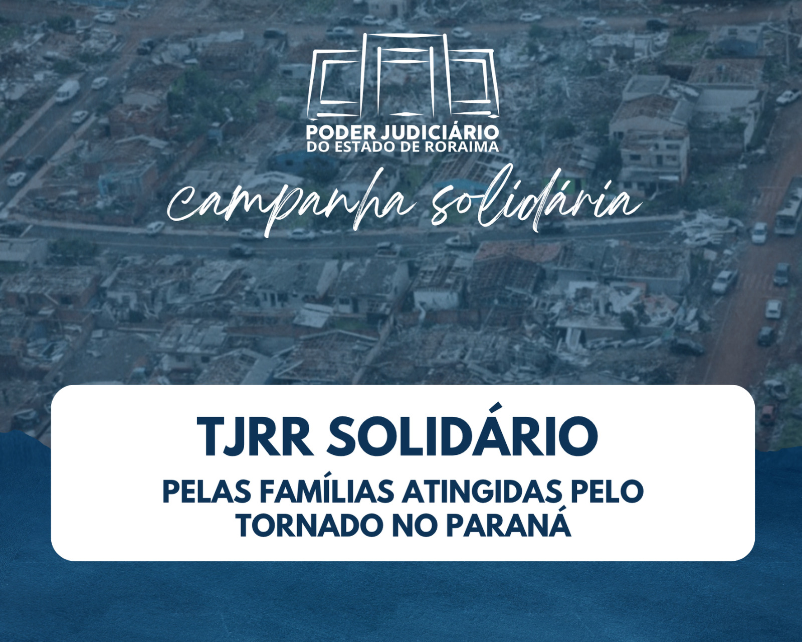 Imagem colorida da campanha solidária do Poder Judiciário do Estado de Roraima, com mensagem de apoio às famílias afetadas por um tornado no Paraná. Fundo com área devastada visível. Imagem colorida da campanha solidária do Poder Judiciário do Estado de Roraima, com mensagem de apoio às famílias afetadas por um tornado no Paraná. Fundo com área devastada visível.