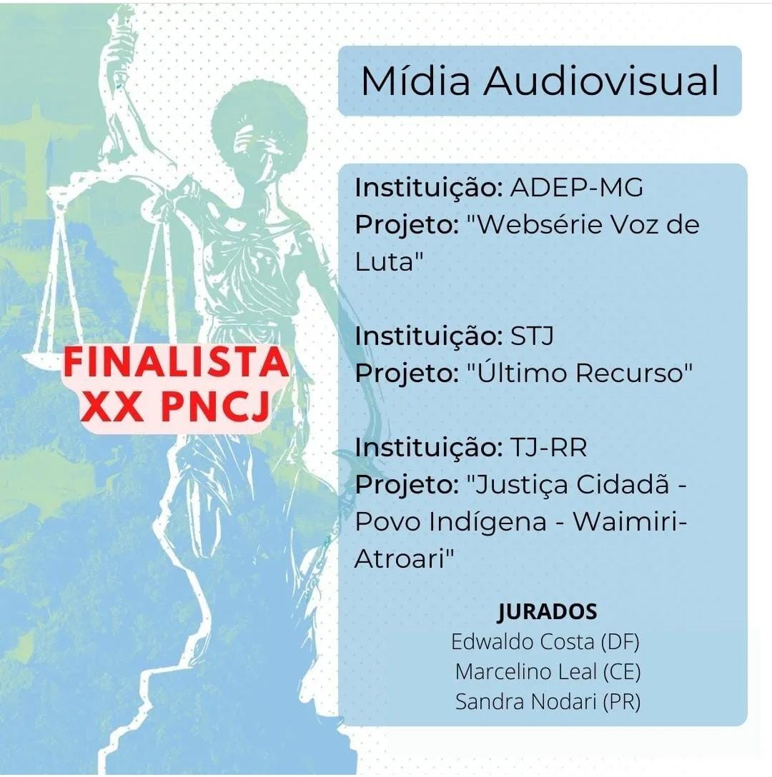 Imagem colorida e ilustrativa, da divulgação da categoria “Mídia Audiovisual”, com os três concorrentes. Na imagem contém o texto “ Finalista XX PNCJ; Mídia Audiovisual; Instituição: ADEP-MG; Projeto: Websérie Voz de Luta; Instituição: STJ; Projeto: Último Recurso;  Instituição: TJ-RR; Projeto: Justiça Cidadã - Povo Indígena - Waimiri Atroari; Jurados: Edwaldo Costa (DF); Marcelino Leal (CE); Sandras Nodari (PR).  